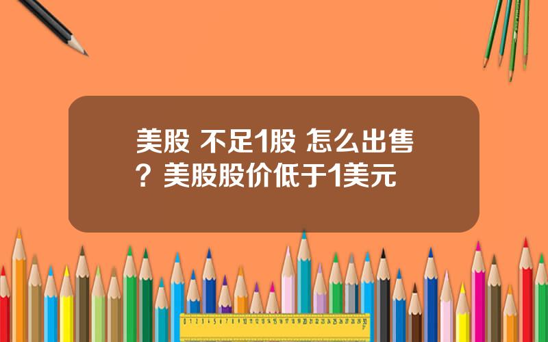 美股 不足1股 怎么出售？美股股价低于1美元